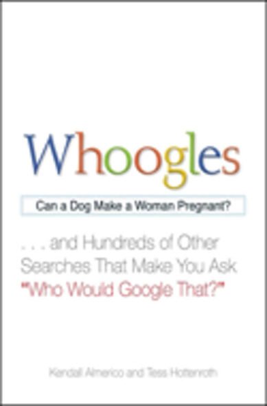 Whoogles: Can a Dog Make a Woman Pregnant - And Hundreds of Other Searches That Make You Ask Who Would Google That?