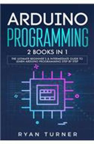 Arduino Programming: 2 books in 1 - The Ultimate Beginner's Intermediate Guide to Learn Arduino Programming Step by Step