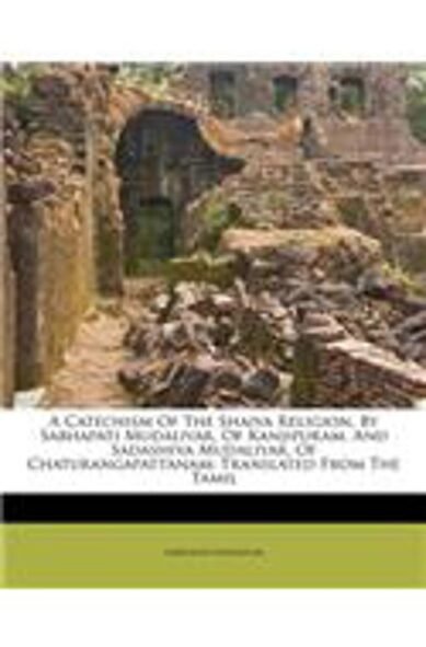 A Catechism of the Shaiva Religion, by Sabhapati Mudaliyar, of Kanjipuram, and Sadashiva Mudaliyar, of Chaturangapattanam: Translated from the Tamil(English)