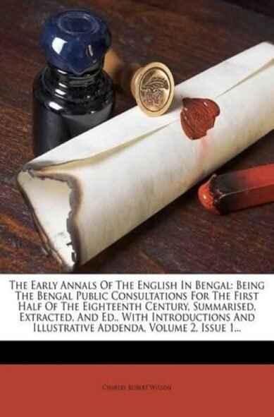 Early Annals of the English in Bengal: Being the Bengal Public Consultations for the First Half of the Eighteenth Century, Summarised, Extracted, and Ed., with Introductions and Illustrat