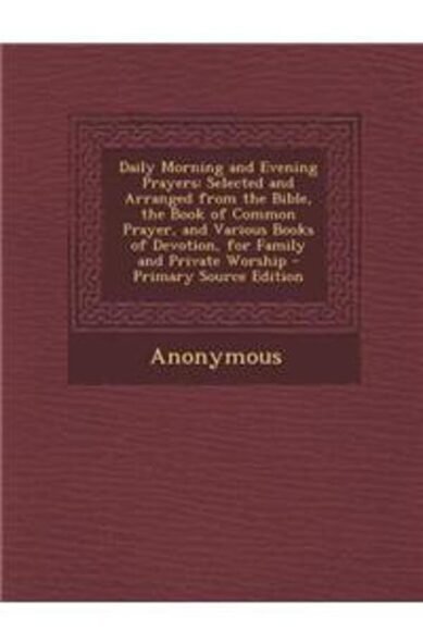 Daily Morning and Evening Prayers: Selected and Arranged from the Bible, the Book of Common Prayer, and Various Books of Devotion, for Family and Private Worship