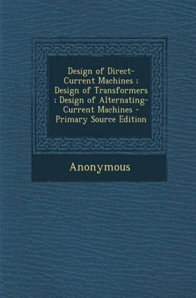 Design of Direct-Current Machines; Design of Transformers; Design of Alternating-Current Machines - Primary Source Edition
