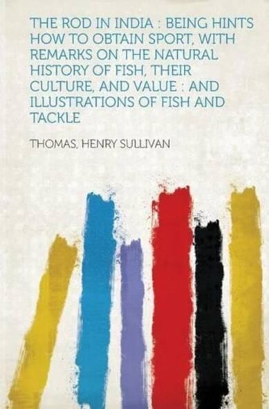 The Rod in India: Being Hints How to Obtain Sport, with Remarks on the Natural History of Fish, Their Culture, and Value: And Illustrati